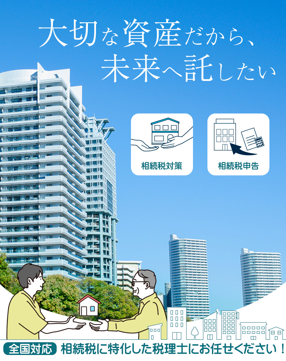 大切な資産だから、未来へ託したい 相続税対策 相続税申告 全国対応 相続税に特化した税理士にお任せください！